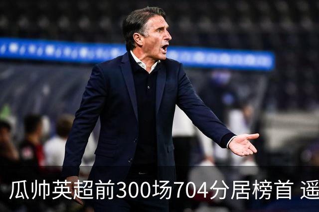 瓜帅英超前300场704分居榜首 遥遥领先第2名穆帅