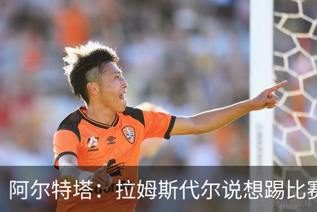 阿尔特塔：拉姆斯代尔说想踢比赛 我们尽力安排了