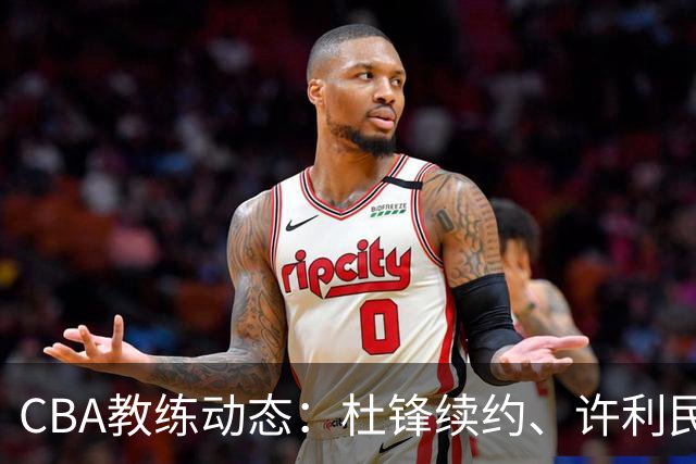 CBA教练动态：杜锋续约、许利民退出、杨鸣受限、李春江传言不实